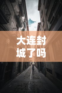 大连封城了吗/大连封城了吗最新消息