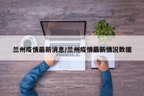 兰州疫情最新消息/兰州疫情最新情况数据