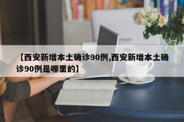 【西安新增本土确诊90例,西安新增本土确诊90例是哪里的】