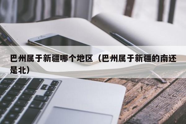 巴州属于新疆哪个地区(巴州属于新疆的南还是北)