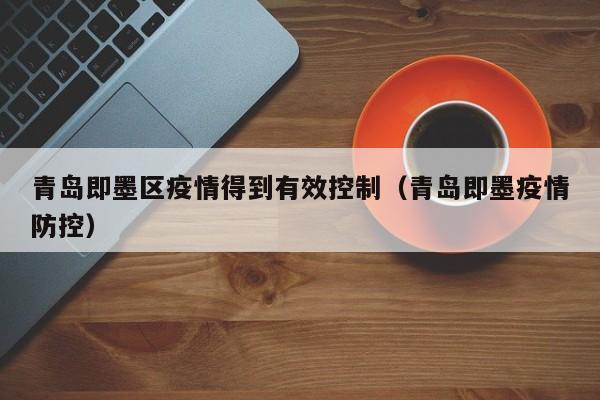 青岛即墨区疫情得到有效控制(青岛即墨疫情防控)