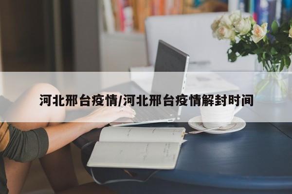 河北邢台疫情/河北邢台疫情解封时间