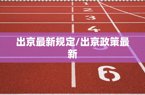 出京最新规定/出京政策最新
