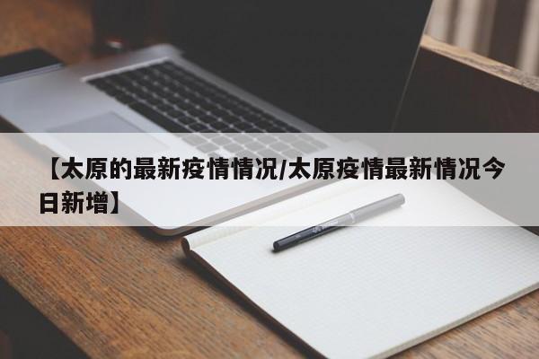 【太原的最新疫情情况/太原疫情最新情况今日新增】