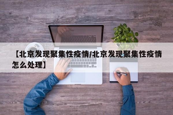 【北京发现聚集性疫情/北京发现聚集性疫情怎么处理】
