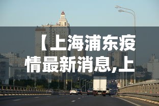 【上海浦东疫情最新消息,上海浦东疫情情况】