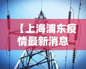 【上海浦东疫情最新消息,上海浦东疫情情况】 【上海浦东疫情最新消息,上海浦东疫情情况】