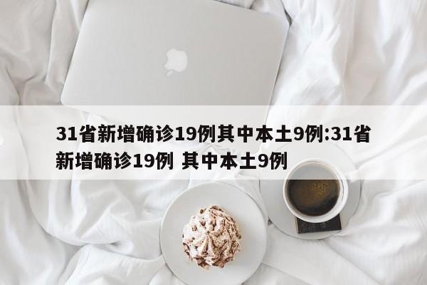 31省新增确诊19例其中本土9例:31省新增确诊19例 其中本土9例