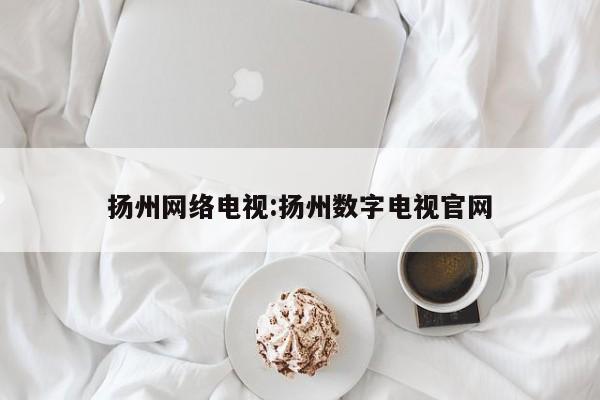 扬州网络电视:扬州数字电视官网
