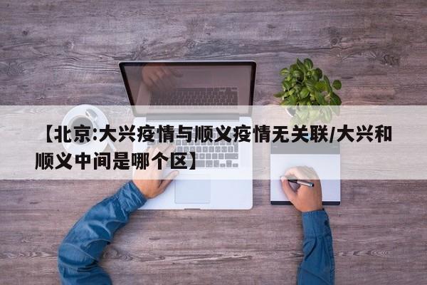【北京:大兴疫情与顺义疫情无关联/大兴和顺义中间是哪个区】