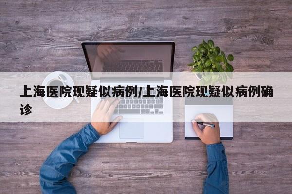 上海医院现疑似病例/上海医院现疑似病例确诊