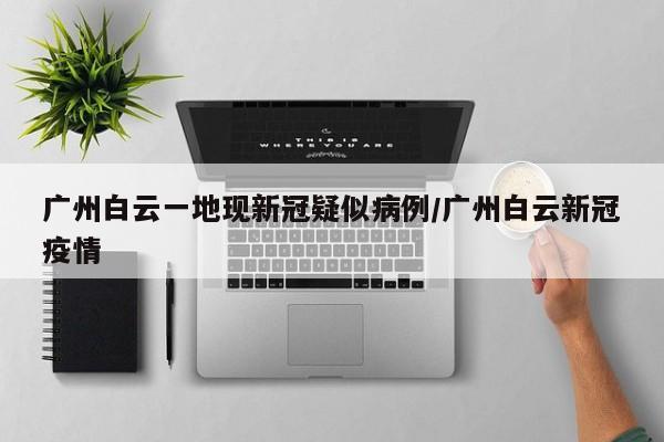 广州白云一地现新冠疑似病例/广州白云新冠疫情