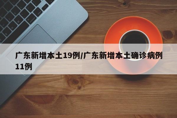 广东新增本土19例/广东新增本土确诊病例11例