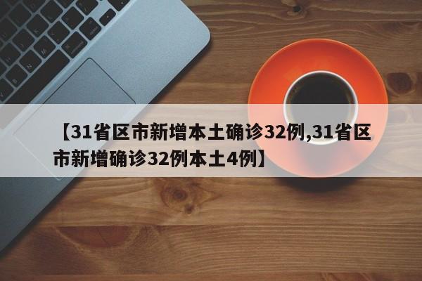 【31省区市新增本土确诊32例,31省区市新增确诊32例本土4例】