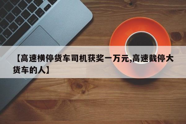 【高速横停货车司机获奖一万元,高速截停大货车的人】