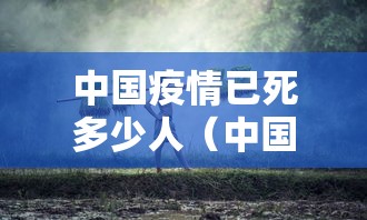中国疫情已死多少人（中国疫情累计死了多少人）