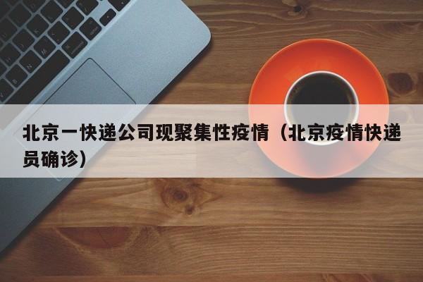 北京一快递公司现聚集性疫情(北京疫情快递员确诊)