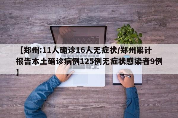 【郑州:11人确诊16人无症状/郑州累计报告本土确诊病例125例无症状感染者9例】