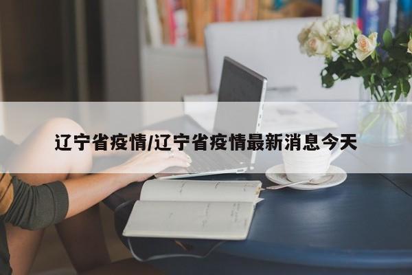 辽宁省疫情/辽宁省疫情最新消息今天