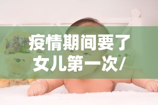 疫情期间要了女儿第一次/疫情期间和女儿做了 疫情期间要了女儿第一次/疫情期间和女儿做了